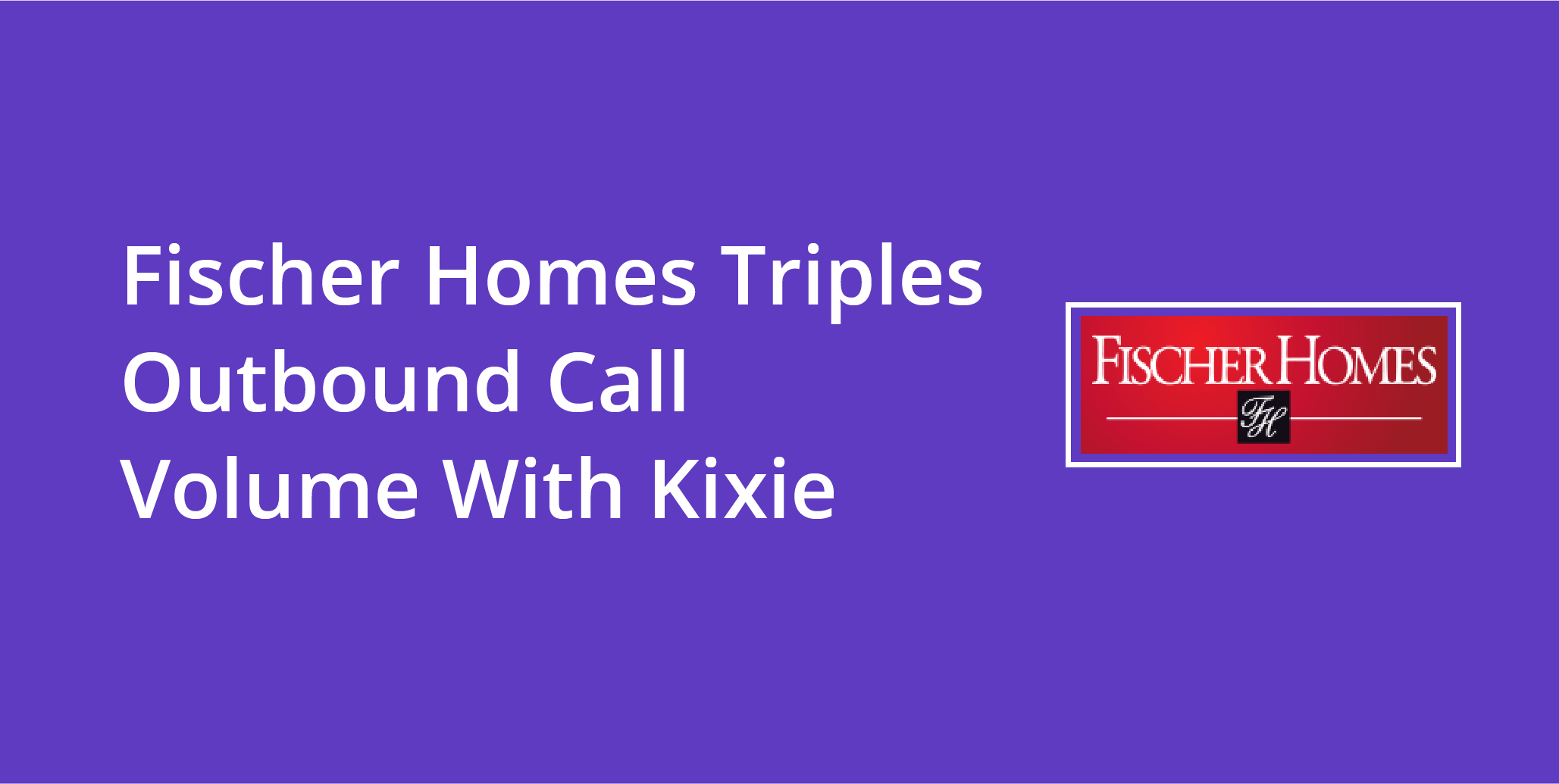 Fischer Homes Triples Outbound Call Volume With Kixie | Telephones for business